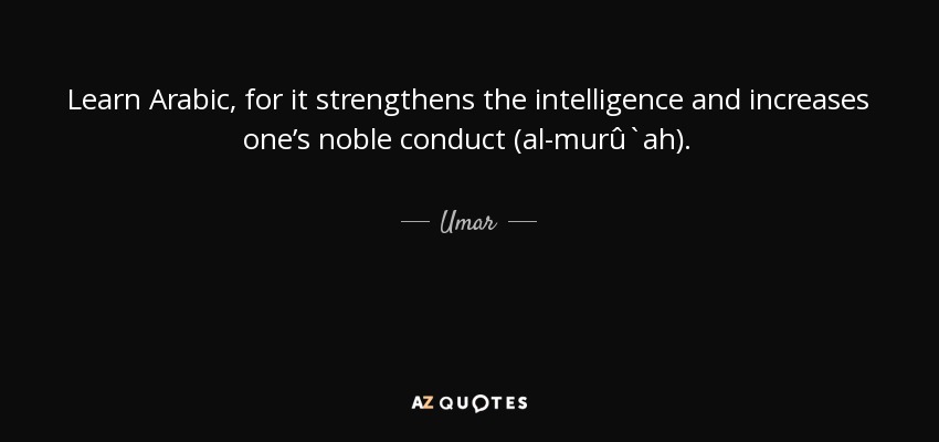 Learn Arabic, for it strengthens the intelligence and increases one’s noble conduct (al-murû`ah). - Umar