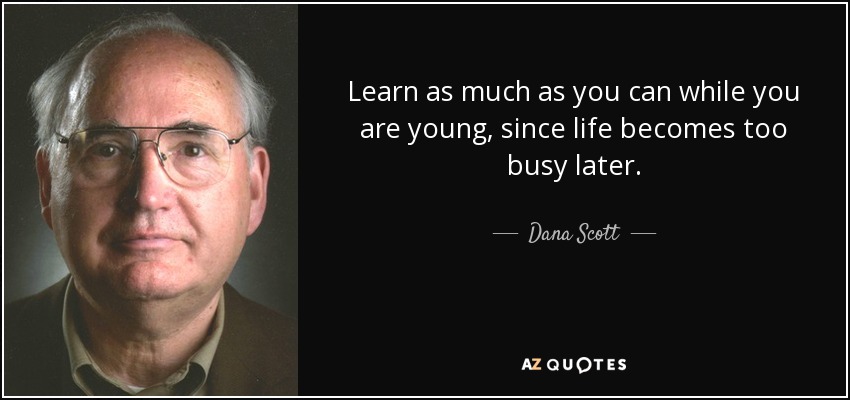 Learn as much as you can while you are young, since life becomes too busy later. - Dana Scott