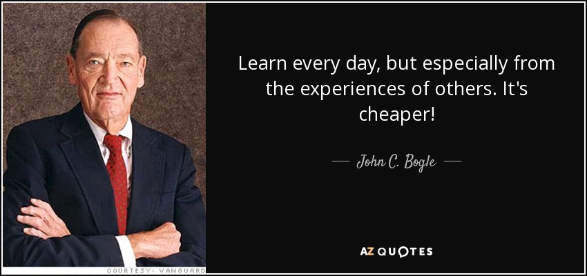 Learn every day, but especially from the experiences of others. It's cheaper! - John C. Bogle