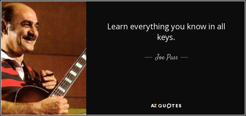 Learn everything you know in all keys. - Joe Pass