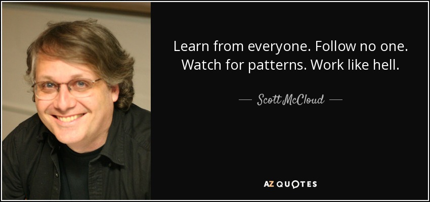 Learn from everyone. Follow no one. Watch for patterns. Work like hell. - Scott McCloud