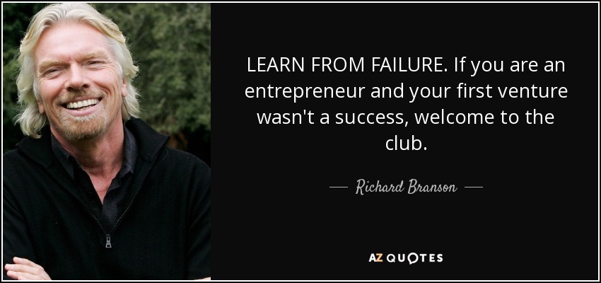 LEARN FROM FAILURE. If you are an entrepreneur and your first venture wasn't a success, welcome to the club. - Richard Branson