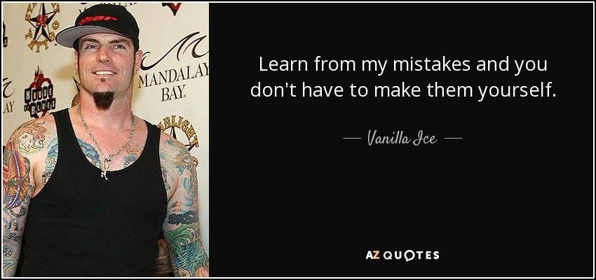 Learn from my mistakes and you don't have to make them yourself. - Vanilla Ice
