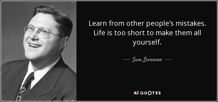 Learn from other people's mistakes. Life is too short to make them all yourself. - Sam Levenson