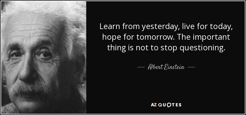 Learn from yesterday, live for today, hope for tomorrow. The important thing is not to stop questioning. - Albert Einstein