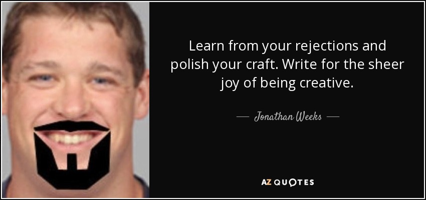 Learn from your rejections and polish your craft. Write for the sheer joy of being creative. - Jonathan Weeks