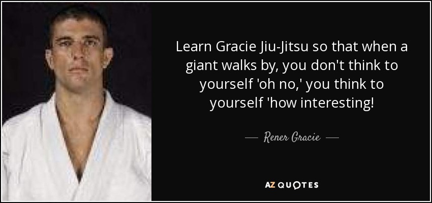 Learn Gracie Jiu-Jitsu so that when a giant walks by, you don't think to yourself 'oh no,' you think to yourself 'how interesting! - Rener Gracie