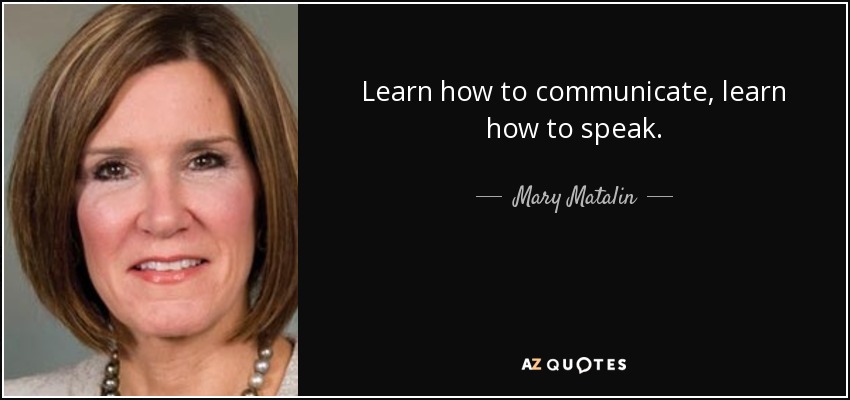 Learn how to communicate, learn how to speak. - Mary Matalin