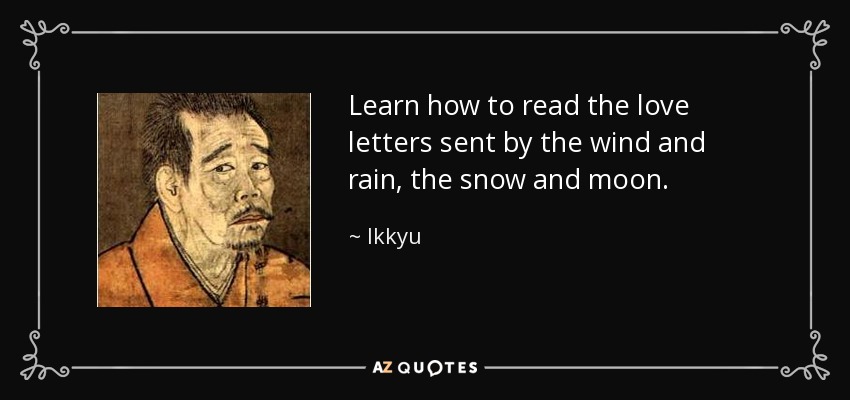 Learn how to read the love letters sent by the wind and rain, the snow and moon. - Ikkyu