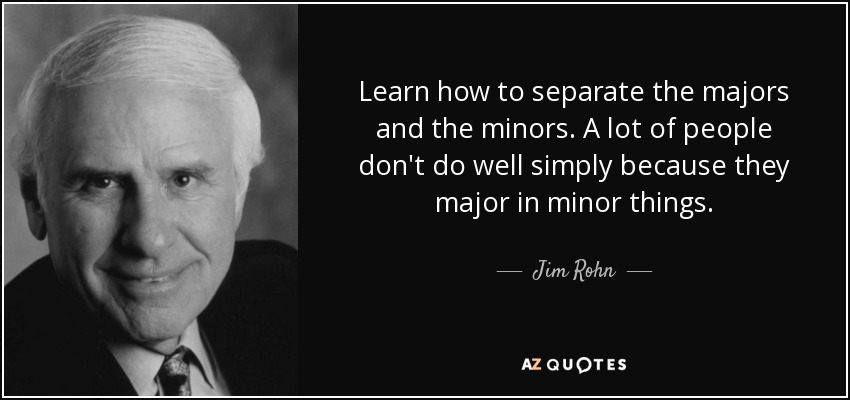 Learn how to separate the majors and the minors. A lot of people don't do well simply because they major in minor things. - Jim Rohn
