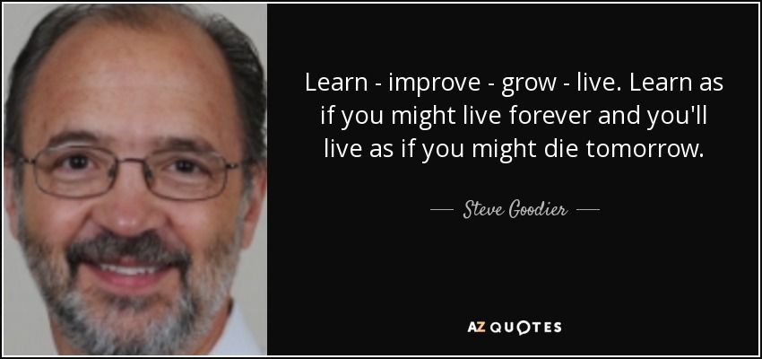Learn - improve - grow - live. Learn as if you might live forever and you'll live as if you might die tomorrow. - Steve Goodier