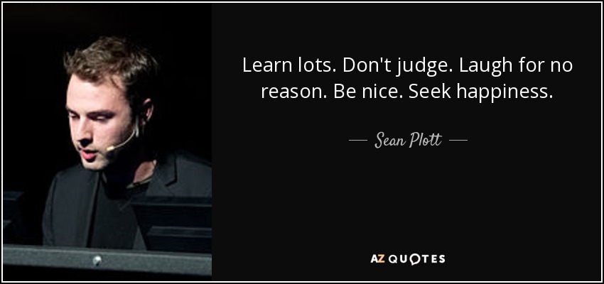 Learn lots. Don't judge. Laugh for no reason. Be nice. Seek happiness. - Sean Plott