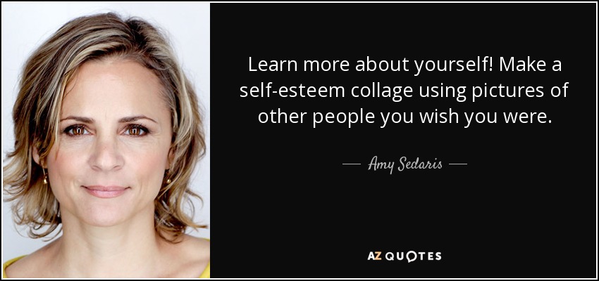 Learn more about yourself! Make a self-esteem collage using pictures of other people you wish you were. - Amy Sedaris