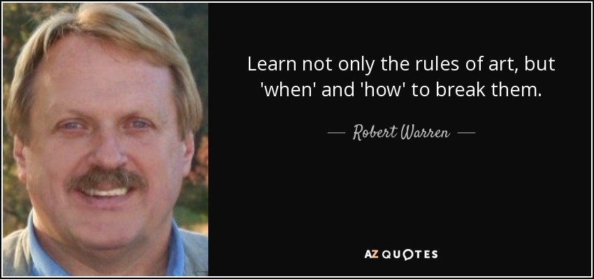 Learn not only the rules of art, but 'when' and 'how' to break them. - Robert Warren