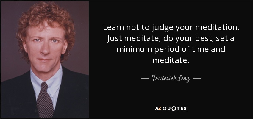 Learn not to judge your meditation. Just meditate, do your best, set a minimum period of time and meditate. - Frederick Lenz