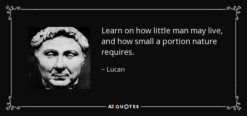 Learn on how little man may live, and how small a portion nature requires. - Lucan