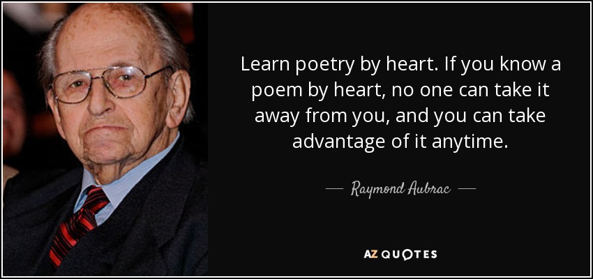 Learn poetry by heart. If you know a poem by heart, no one can take it away from you, and you can take advantage of it anytime. - Raymond Aubrac