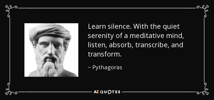 Learn silence. With the quiet serenity of a meditative mind, listen, absorb, transcribe, and transform. - Pythagoras