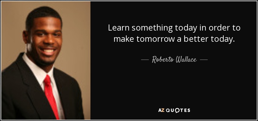 Learn something today in order to make tomorrow a better today. - Roberto Wallace