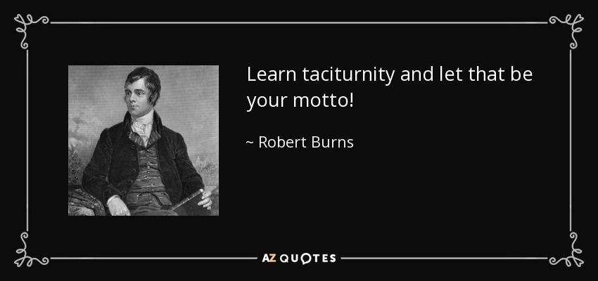 Learn taciturnity and let that be your motto! - Robert Burns
