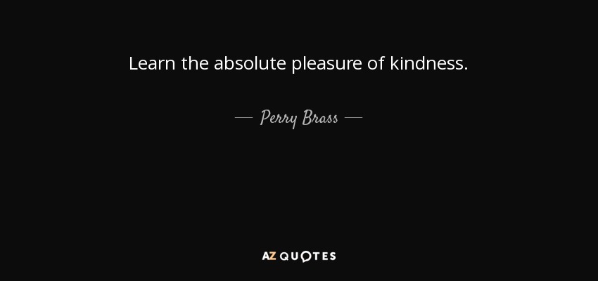 Learn the absolute pleasure of kindness. - Perry Brass