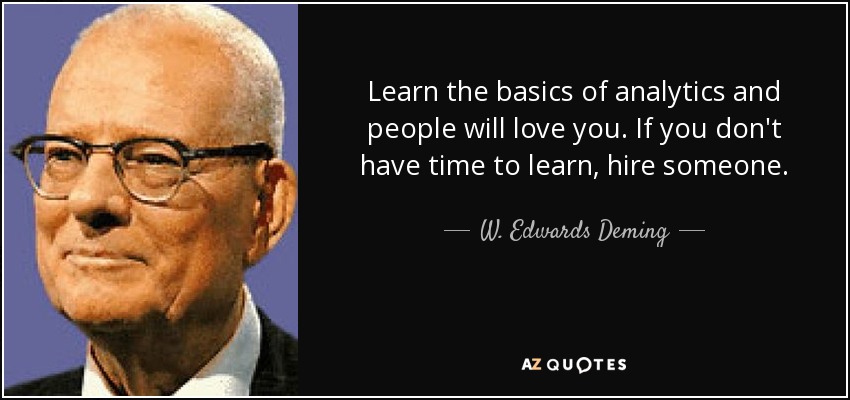 Learn the basics of analytics and people will love you. If you don't have time to learn, hire someone. - W. Edwards Deming