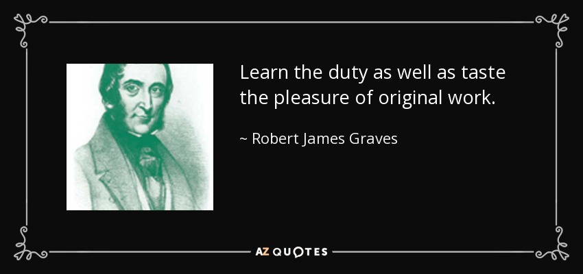 Learn the duty as well as taste the pleasure of original work. - Robert James Graves