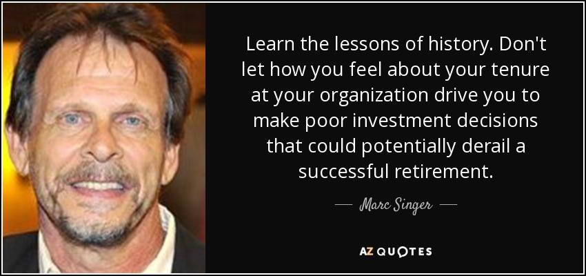 Learn the lessons of history. Don't let how you feel about your tenure at your organization drive you to make poor investment decisions that could potentially derail a successful retirement. - Marc Singer