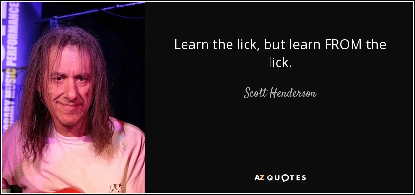 Learn the lick, but learn FROM the lick. - Scott Henderson