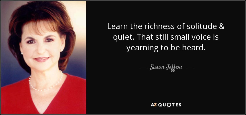 Learn the richness of solitude & quiet. That still small voice is yearning to be heard. - Susan Jeffers