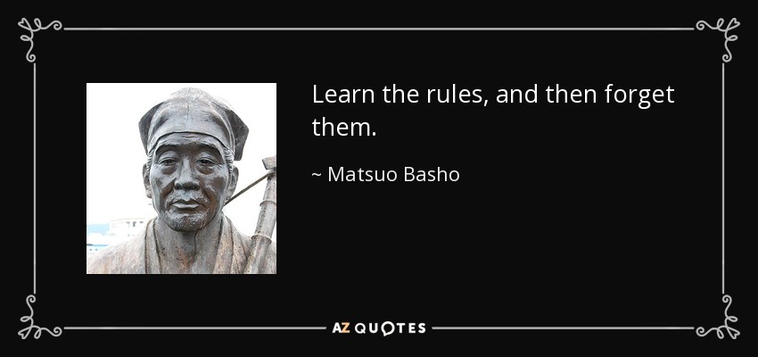 Learn the rules, and then forget them. - Matsuo Basho
