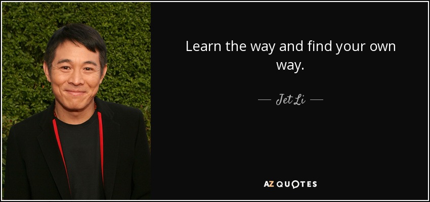 Learn the way and find your own way. - Jet Li