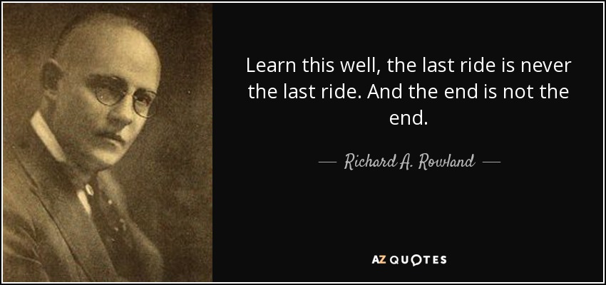 Learn this well, the last ride is never the last ride. And the end is not the end. - Richard A. Rowland