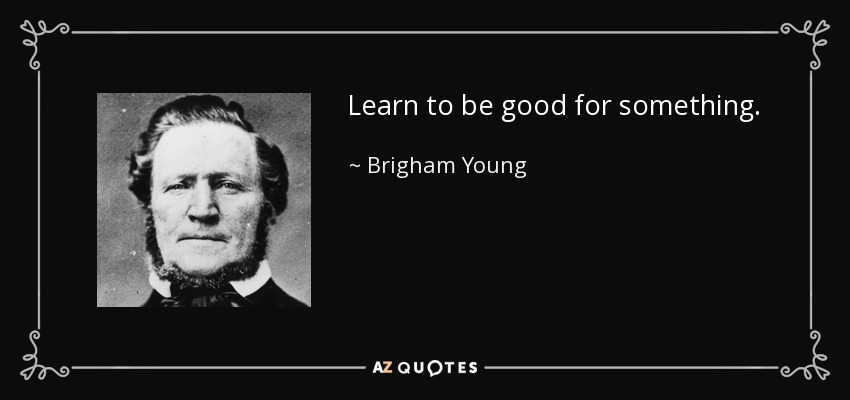 Learn to be good for something. - Brigham Young