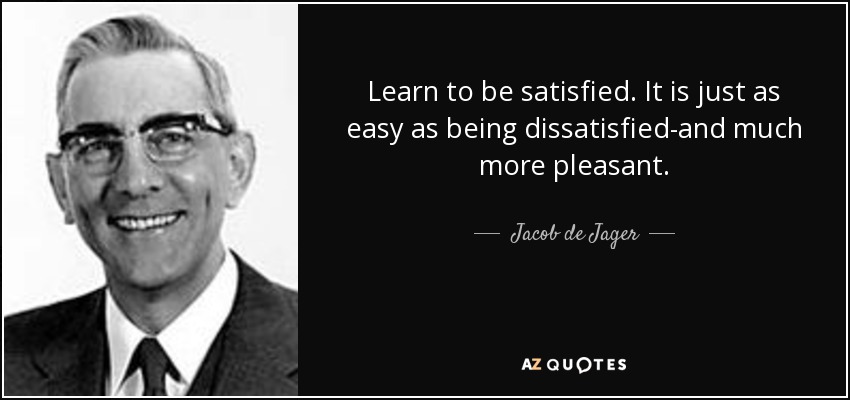 Learn to be satisfied. It is just as easy as being dissatisfied-and much more pleasant. - Jacob de Jager