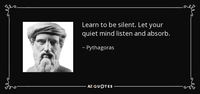 Learn to be silent. Let your quiet mind listen and absorb. - Pythagoras