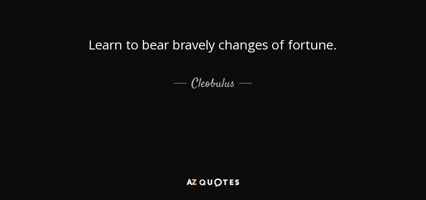 Learn to bear bravely changes of fortune. - Cleobulus