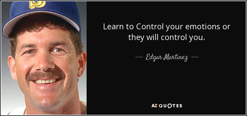 Learn to Control your emotions or they will control you. - Edgar Martinez