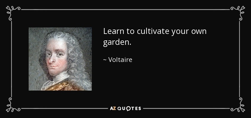Learn to cultivate your own garden. - Voltaire