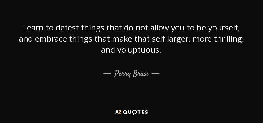 Learn to detest things that do not allow you to be yourself, and embrace things that make that self larger, more thrilling, and voluptuous. - Perry Brass