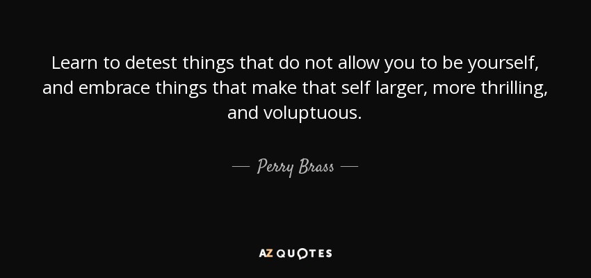 Learn to detest things that do not allow you to be yourself, and embrace things that make that self larger, more thrilling, and voluptuous. - Perry Brass
