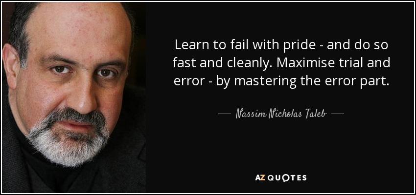 Learn to fail with pride - and do so fast and cleanly. Maximise trial and error - by mastering the error part. - Nassim Nicholas Taleb