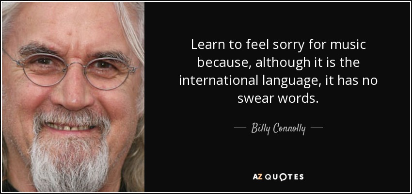 Learn to feel sorry for music because, although it is the international language, it has no swear words. - Billy Connolly