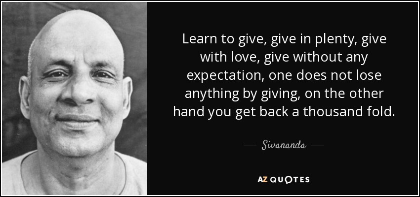 Learn to give, give in plenty, give with love, give without any expectation, one does not lose anything by giving, on the other hand you get back a thousand fold. - Sivananda