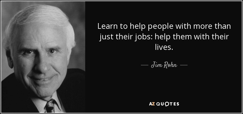 Learn to help people with more than just their jobs: help them with their lives. - Jim Rohn