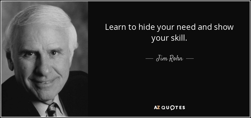 Learn to hide your need and show your skill. - Jim Rohn