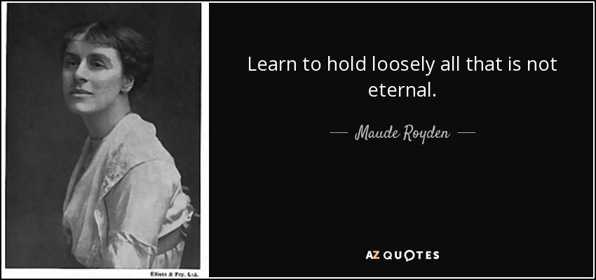 Learn to hold loosely all that is not eternal. - Maude Royden