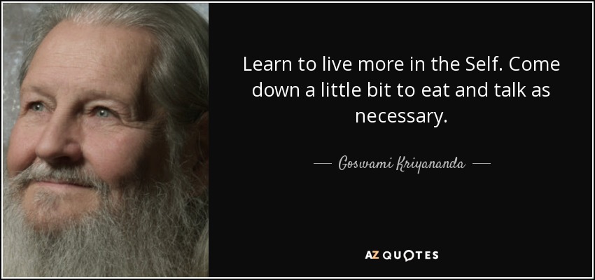 Learn to live more in the Self. Come down a little bit to eat and talk as necessary. - Goswami Kriyananda