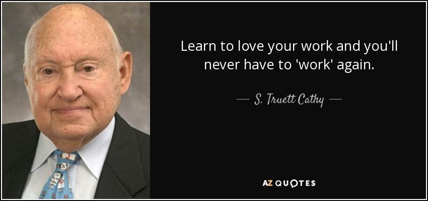 Learn to love your work and you'll never have to 'work' again. - S. Truett Cathy