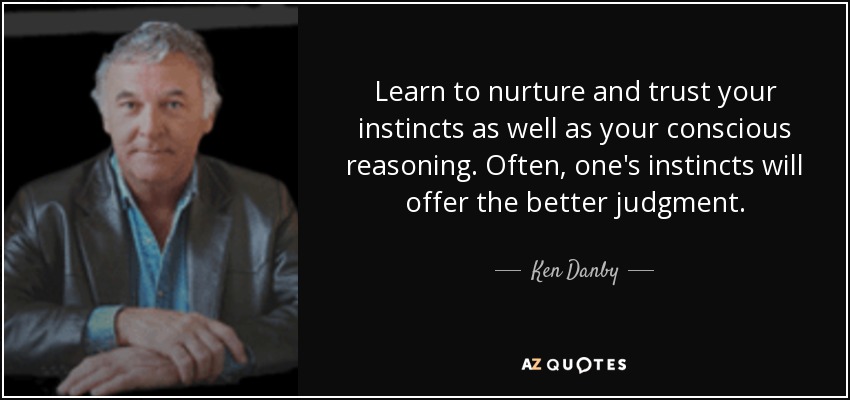 Learn to nurture and trust your instincts as well as your conscious reasoning. Often, one's instincts will offer the better judgment. - Ken Danby